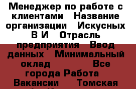 Менеджер по работе с клиентами › Название организации ­ Искусных В.И › Отрасль предприятия ­ Ввод данных › Минимальный оклад ­ 25 000 - Все города Работа » Вакансии   . Томская обл.,Кедровый г.